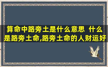 算命中路旁土是什么意思  什么是路旁土命,路旁土命的人财运好不好